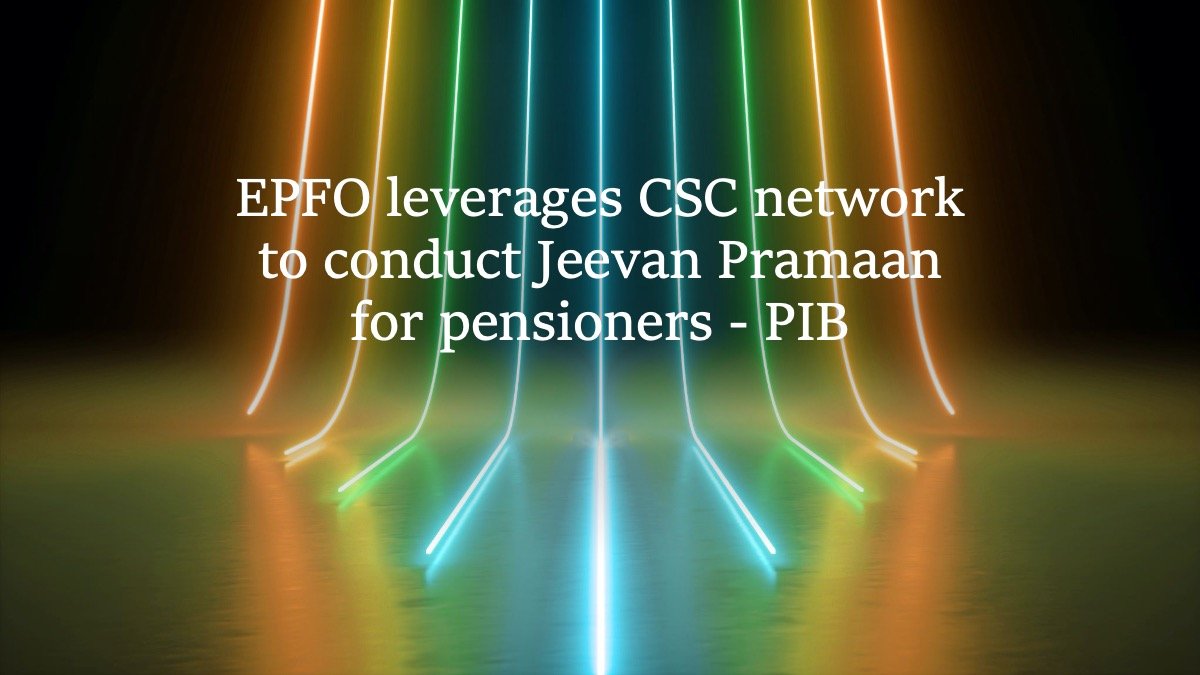 EPFO leverages CSC network to conduct Jeevan Pramaan for pensioners - PIB