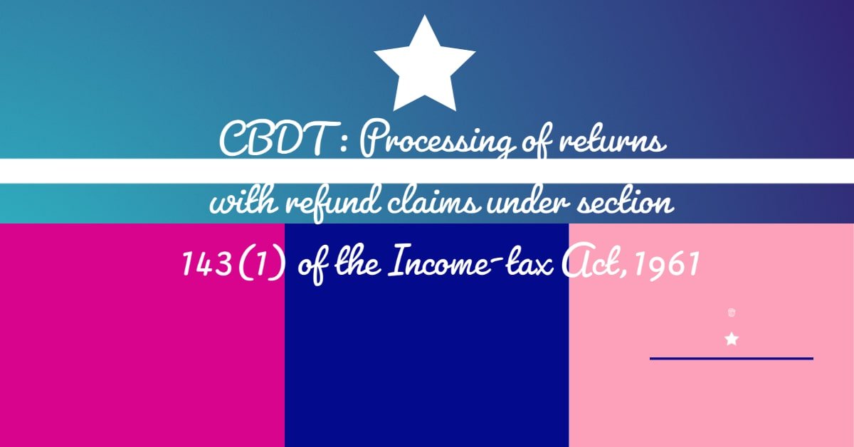 CBDT - Processing of returns with refund claims under section 143(1) of the Income-tax Act,1961