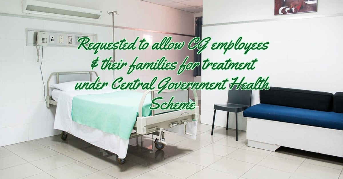 Requested to allow CG employees & their families for treatment under Central Government Health Scheme