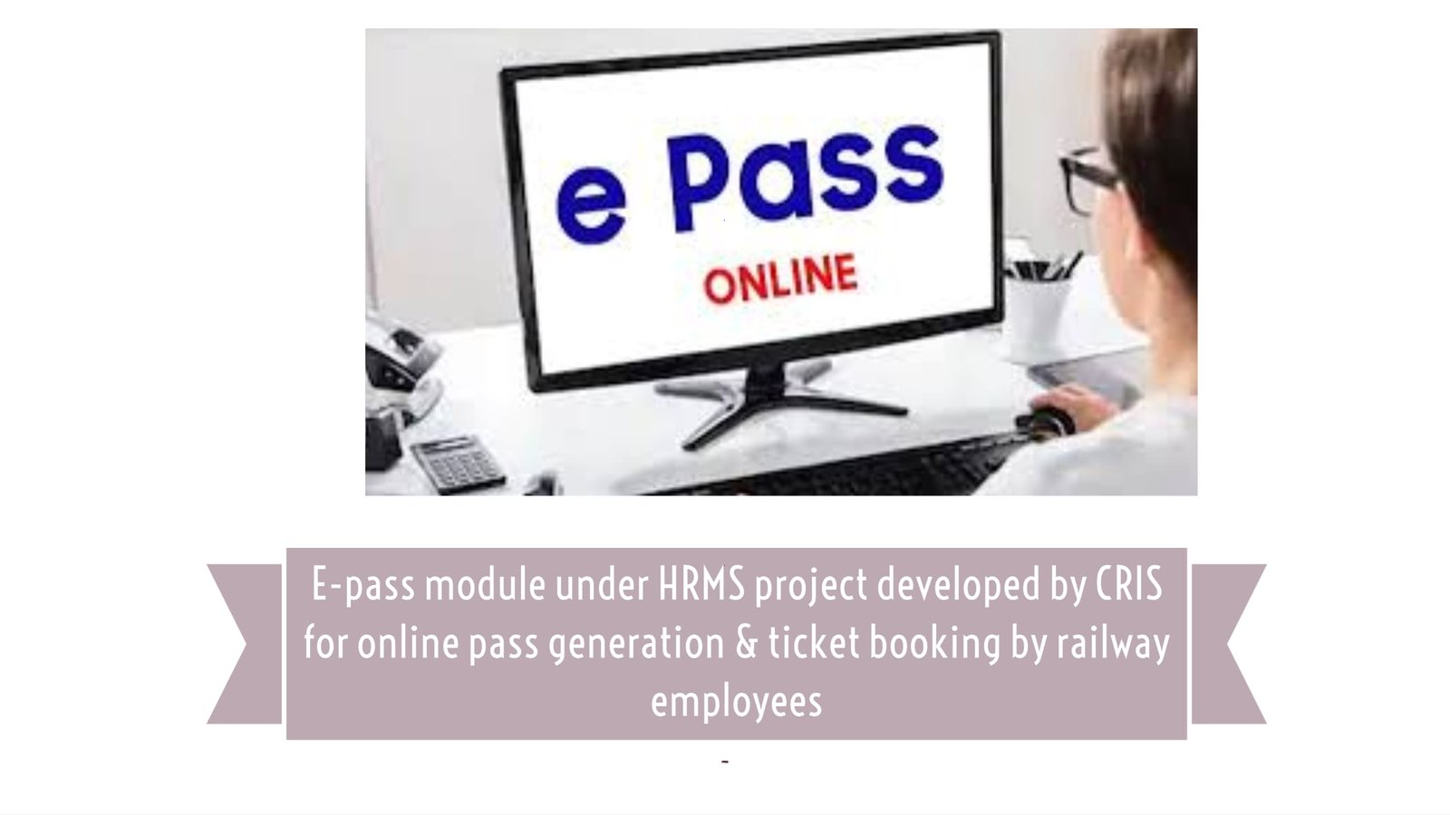 E-pass module under HRMS project developed by CRIS for online pass generation & ticket booking by railway employees