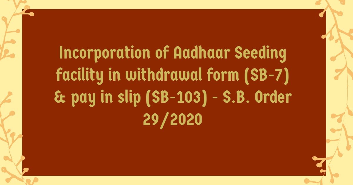 Incorporation of Aadhaar Seeding facility in withdrawal form (SB-7) & pay in slip (SB-103) - S.B. Order 29/2020