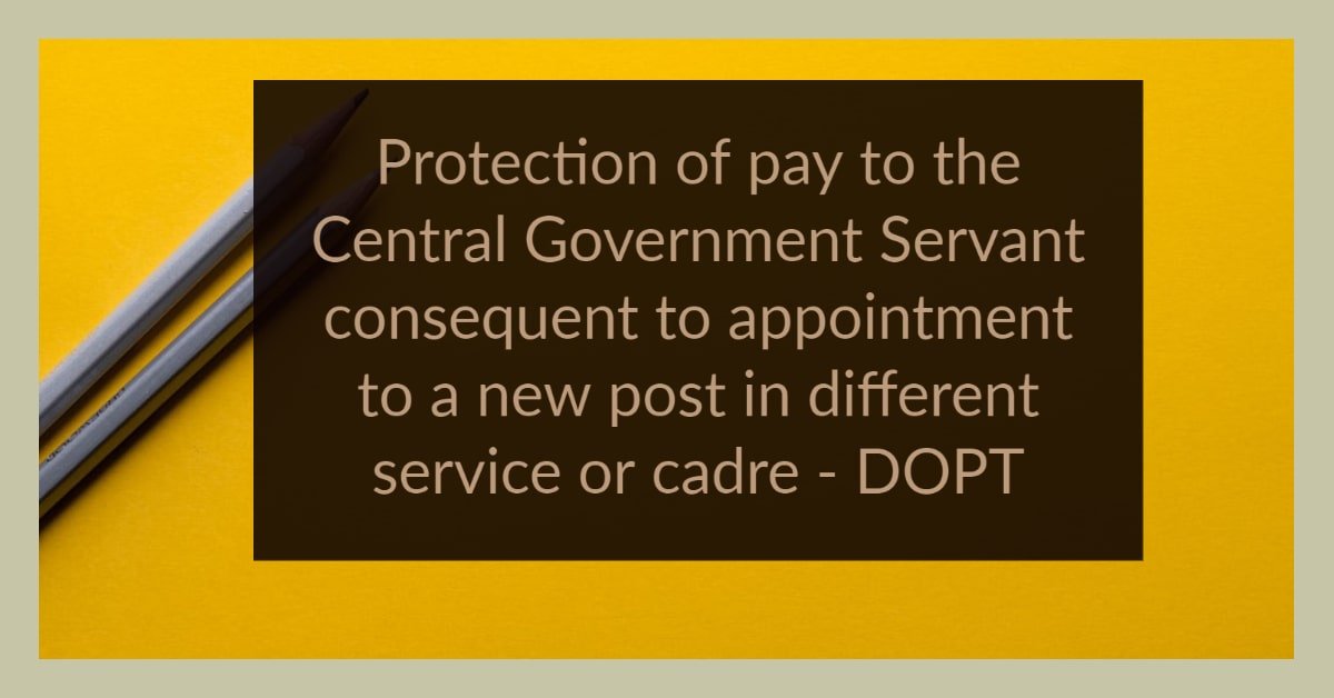 Protection of pay to the Central Government Servant consequent to appointment to a new post in different service or cadre - DOPT