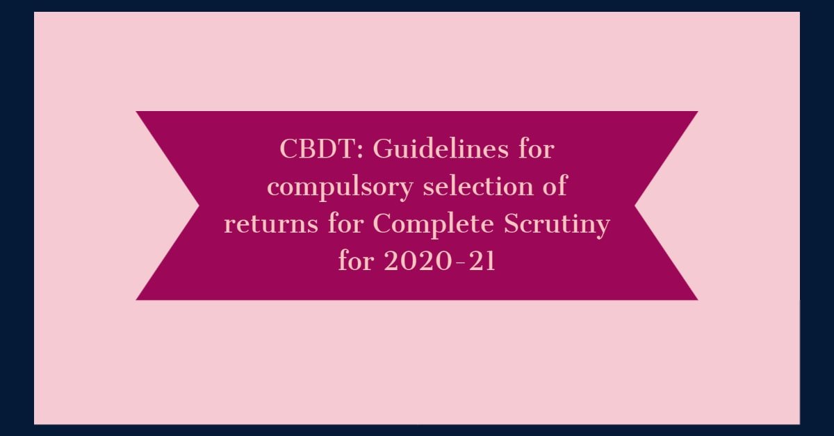 CBDT- Guidelines for compulsory selection of returns for Complete Scrutiny for 2020-21