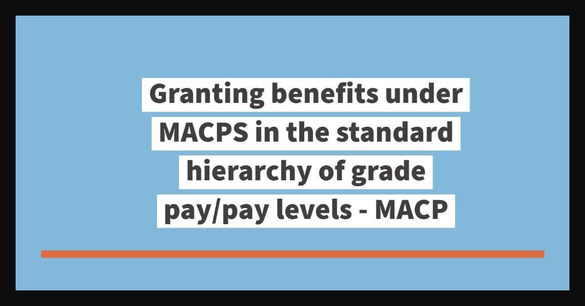 Granting benefits under MACPS in the standard hierarchy of grade pay-pay levels - MACP