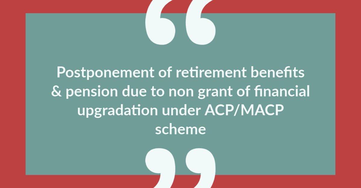 Postponement of retirement benefits & pension due to non grant of financial upgradation under ACP_MACP scheme