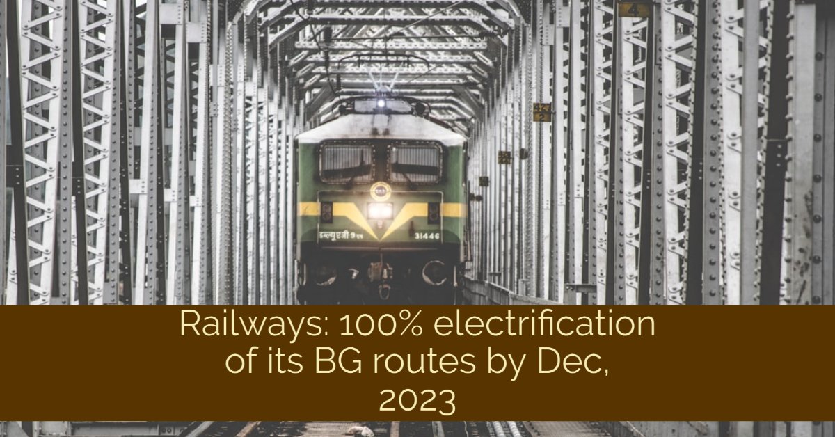 Railways has planned for 100% electrification of its Broad Gauge (BG) routes by December, 2023