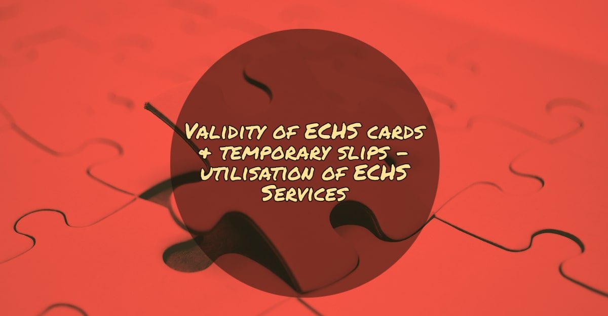 Validity of ECHS cards & temporary slips - utilisation of ECHS Services