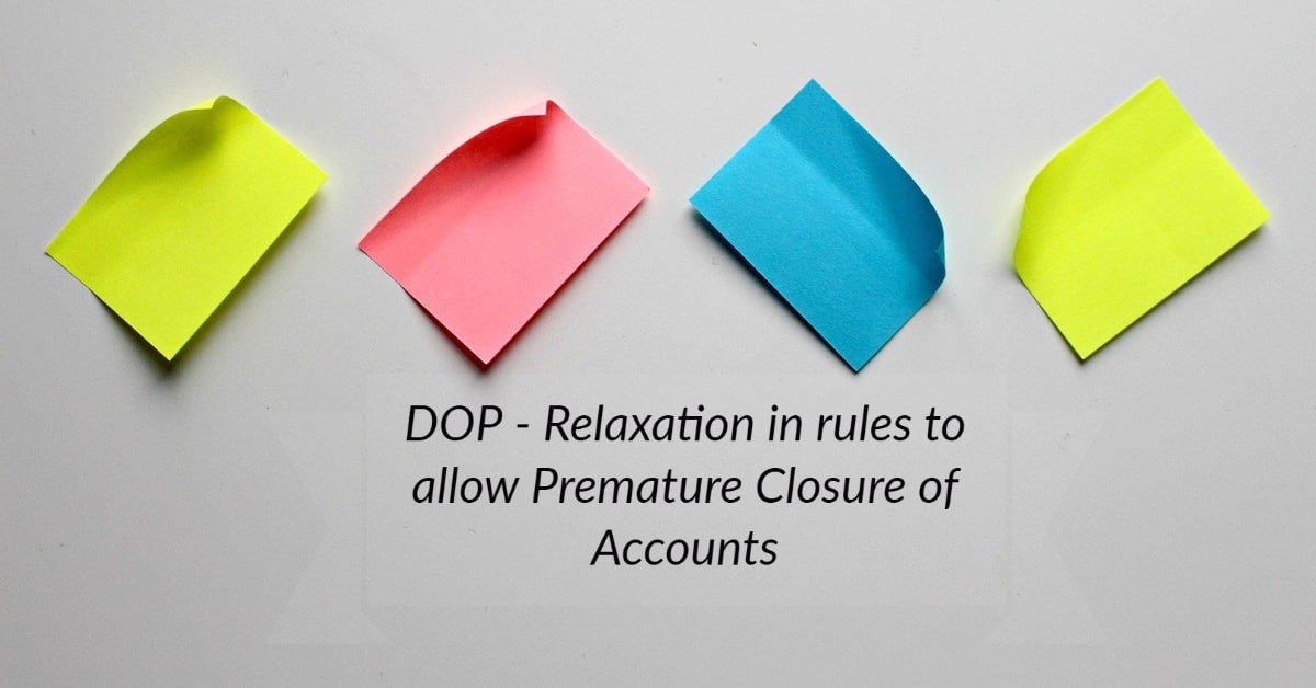 DOP - Relaxation in rules to allow Premature Closure of Accounts